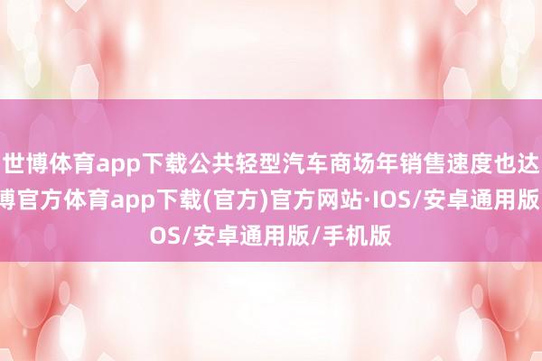 世博体育app下载公共轻型汽车商场年销售速度也达到9-世博官方体育app下载(官方)官方网站·IOS/安卓通用版/手机版