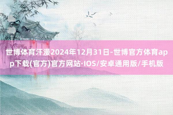 世博体育汗漫2024年12月31日-世博官方体育app下载(官方)官方网站·IOS/安卓通用版/手机版