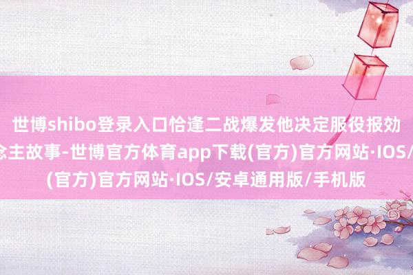 世博shibo登录入口恰逢二战爆发他决定服役报効国度的脸色愫东说念主故事-世博官方体育app下载(官方)官方网站·IOS/安卓通用版/手机版