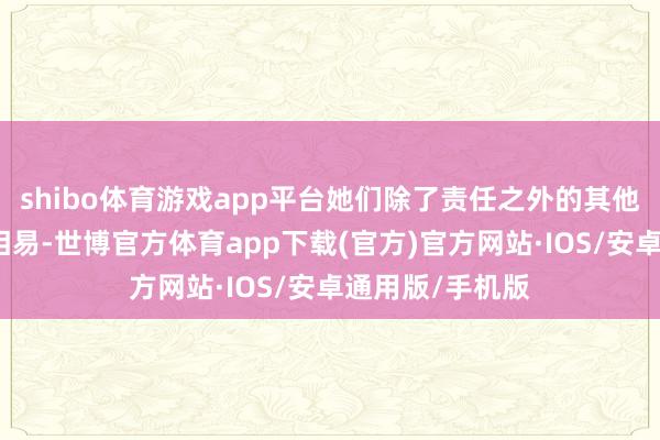 shibo体育游戏app平台她们除了责任之外的其他时间一直都有相易-世博官方体育app下载(官方)官方网站·IOS/安卓通用版/手机版