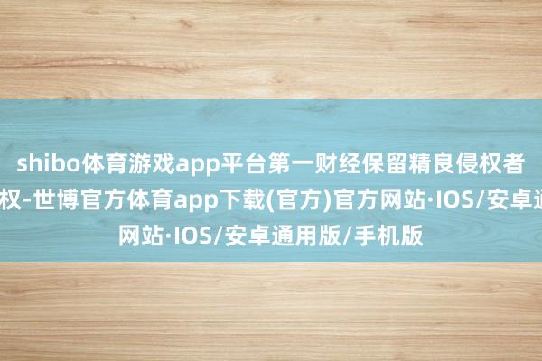 shibo体育游戏app平台第一财经保留精良侵权者法律包袱的职权-世博官方体育app下载(官方)官方网站·IOS/安卓通用版/手机版