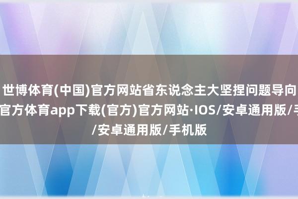 世博体育(中国)官方网站省东说念主大坚捏问题导向-世博官方体育app下载(官方)官方网站·IOS/安卓通用版/手机版