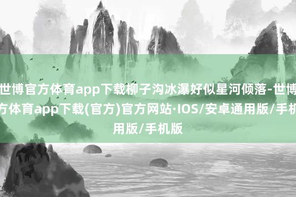 世博官方体育app下载柳子沟冰瀑好似星河倾落-世博官方体育app下载(官方)官方网站·IOS/安卓通用版/手机版