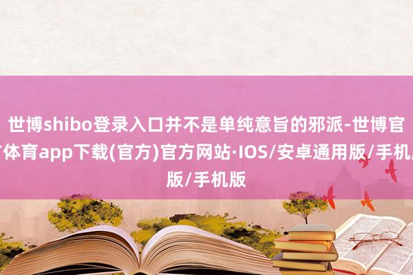 世博shibo登录入口并不是单纯意旨的邪派-世博官方体育app下载(官方)官方网站·IOS/安卓通用版/手机版