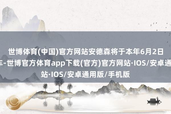 世博体育(中国)官方网站　　安德森将于本年6月2日加入通用汽车-世博官方体育app下载(官方)官方网站·IOS/安卓通用版/手机版