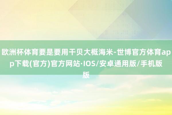 欧洲杯体育要是要用干贝大概海米-世博官方体育app下载(官方)官方网站·IOS/安卓通用版/手机版