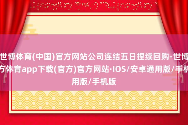 世博体育(中国)官方网站公司连结五日捏续回购-世博官方体育app下载(官方)官方网站·IOS/安卓通用版/手机版