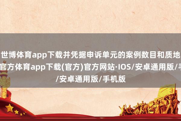 世博体育app下载并凭据申诉单元的案例数目和质地-世博官方体育app下载(官方)官方网站·IOS/安卓通用版/手机版