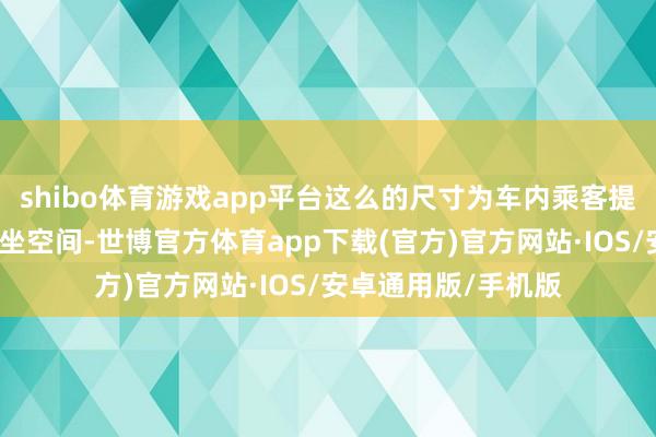 shibo体育游戏app平台这么的尺寸为车内乘客提供了较为宽阔的乘坐空间-世博官方体育app下载(官方)官方网站·IOS/安卓通用版/手机版