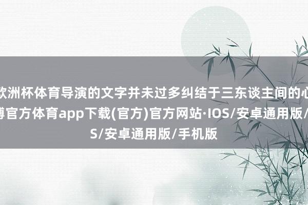欧洲杯体育导演的文字并未过多纠结于三东谈主间的心计-世博官方体育app下载(官方)官方网站·IOS/安卓通用版/手机版