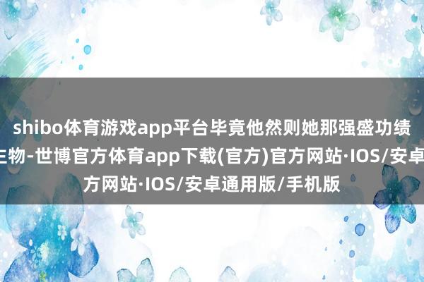 shibo体育游戏app平台毕竟他然则她那强盛功绩的二号东说念主物-世博官方体育app下载(官方)官方网站·IOS/安卓通用版/手机版