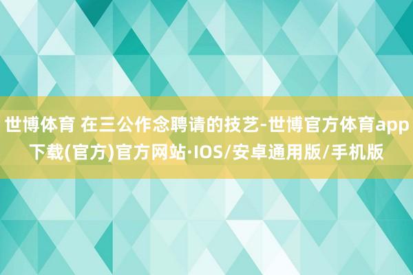 世博体育 在三公作念聘请的技艺-世博官方体育app下载(官方)官方网站·IOS/安卓通用版/手机版