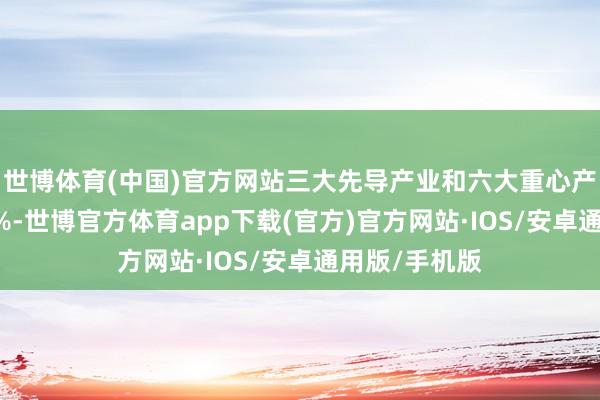 世博体育(中国)官方网站三大先导产业和六大重心产业占比超60%-世博官方体育app下载(官方)官方网站·IOS/安卓通用版/手机版
