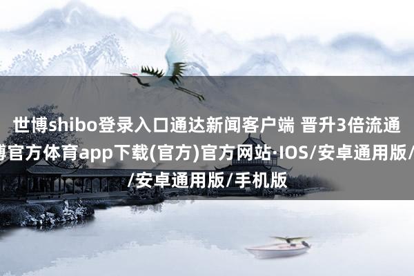 世博shibo登录入口通达新闻客户端 晋升3倍流通度-世博官方体育app下载(官方)官方网站·IOS/安卓通用版/手机版