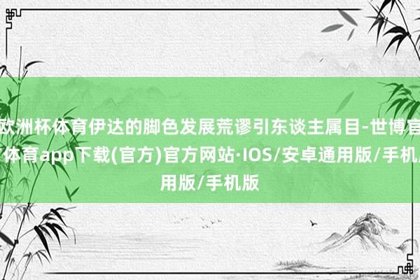 欧洲杯体育伊达的脚色发展荒谬引东谈主属目-世博官方体育app下载(官方)官方网站·IOS/安卓通用版/手机版
