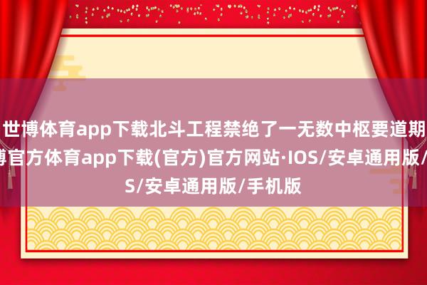 世博体育app下载北斗工程禁绝了一无数中枢要道期间-世博官方体育app下载(官方)官方网站·IOS/安卓通用版/手机版