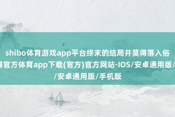 shibo体育游戏app平台终末的结局并莫得落入俗套-世博官方体育app下载(官方)官方网站·IOS/安卓通用版/手机版