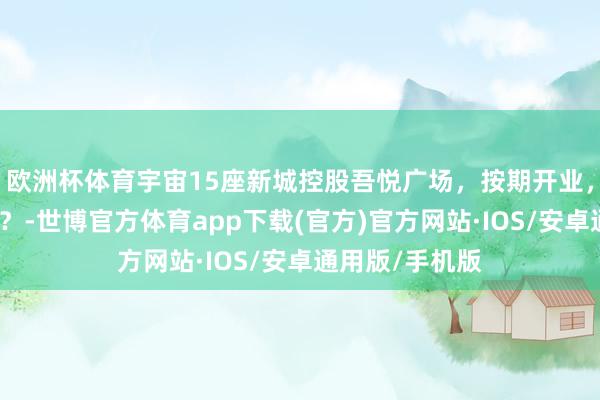 欧洲杯体育宇宙15座新城控股吾悦广场，按期开业，你齐打卡了吗？-世博官方体育app下载(官方)官方网站·IOS/安卓通用版/手机版