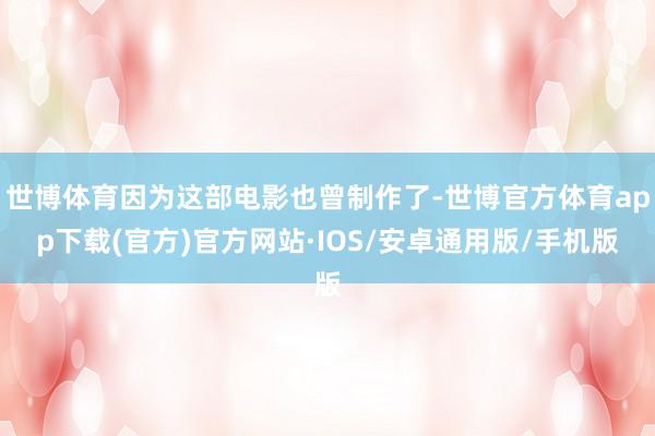 世博体育因为这部电影也曾制作了-世博官方体育app下载(官方)官方网站·IOS/安卓通用版/手机版