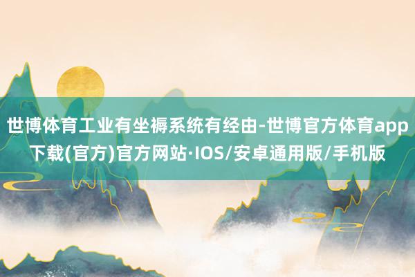 世博体育工业有坐褥系统有经由-世博官方体育app下载(官方)官方网站·IOS/安卓通用版/手机版
