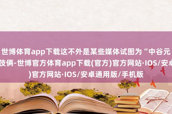 世博体育app下载这不外是某些媒体试图为“中谷元”谋取虚名的小伎俩-世博官方体育app下载(官方)官方网站·IOS/安卓通用版/手机版