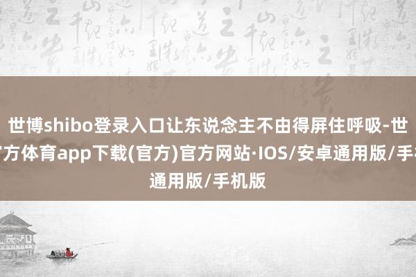 世博shibo登录入口让东说念主不由得屏住呼吸-世博官方体育app下载(官方)官方网站·IOS/安卓通用版/手机版