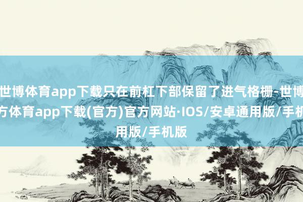 世博体育app下载只在前杠下部保留了进气格栅-世博官方体育app下载(官方)官方网站·IOS/安卓通用版/手机版