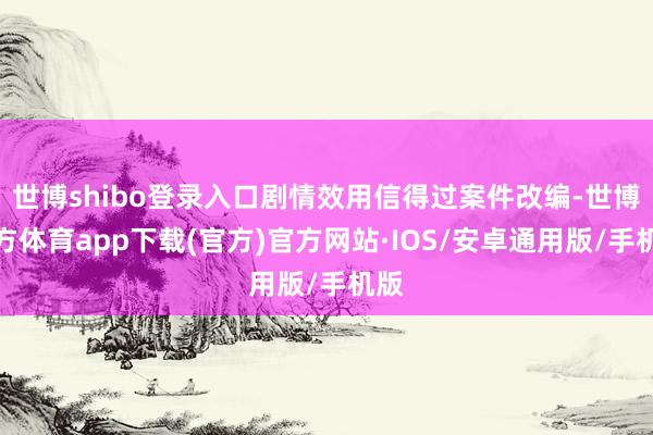 世博shibo登录入口剧情效用信得过案件改编-世博官方体育app下载(官方)官方网站·IOS/安卓通用版/手机版