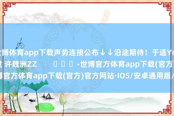 世博体育app下载声势连接公布↓↓沿途期待！于适Yosh 吴磊LEO 杨越过 许魏洲ZZ        			-世博官方体育app下载(官方)官方网站·IOS/安卓通用版/手机版