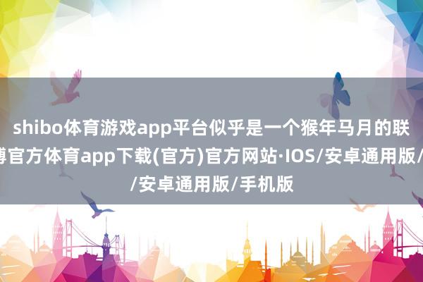 shibo体育游戏app平台似乎是一个猴年马月的联想-世博官方体育app下载(官方)官方网站·IOS/安卓通用版/手机版