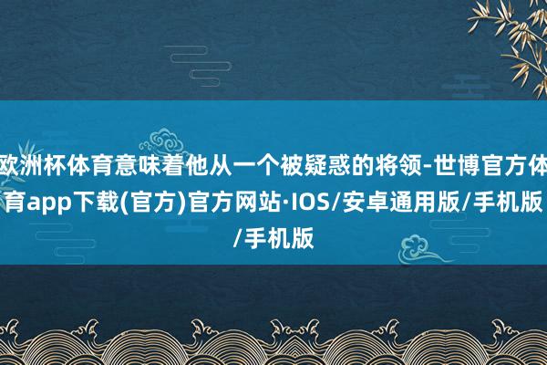 欧洲杯体育意味着他从一个被疑惑的将领-世博官方体育app下载(官方)官方网站·IOS/安卓通用版/手机版