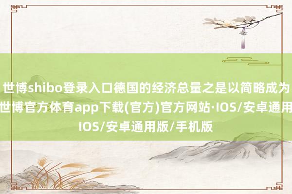 世博shibo登录入口德国的经济总量之是以简略成为欧洲第一-世博官方体育app下载(官方)官方网站·IOS/安卓通用版/手机版