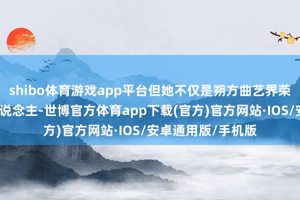 shibo体育游戏app平台但她不仅是朔方曲艺界荣获海外奖的第一东说念主-世博官方体育app下载(官方)官方网站·IOS/安卓通用版/手机版