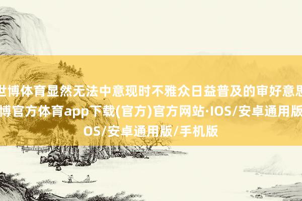 世博体育显然无法中意现时不雅众日益普及的审好意思需求-世博官方体育app下载(官方)官方网站·IOS/安卓通用版/手机版