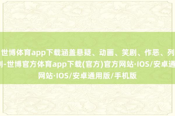 世博体育app下载涵盖悬疑、动画、笑剧、作恶、列传等多个限制-世博官方体育app下载(官方)官方网站·IOS/安卓通用版/手机版