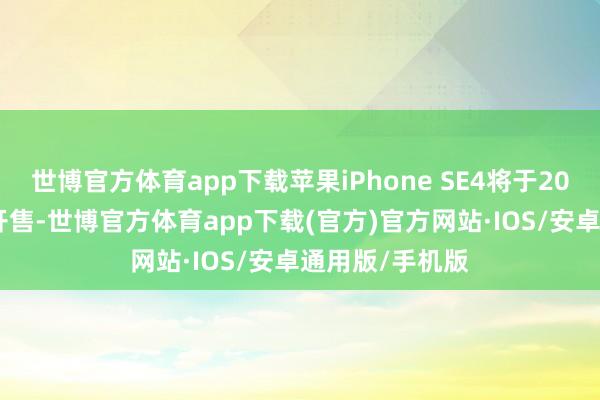 世博官方体育app下载苹果iPhone SE4将于2025年3月上市开售-世博官方体育app下载(官方)官方网站·IOS/安卓通用版/手机版