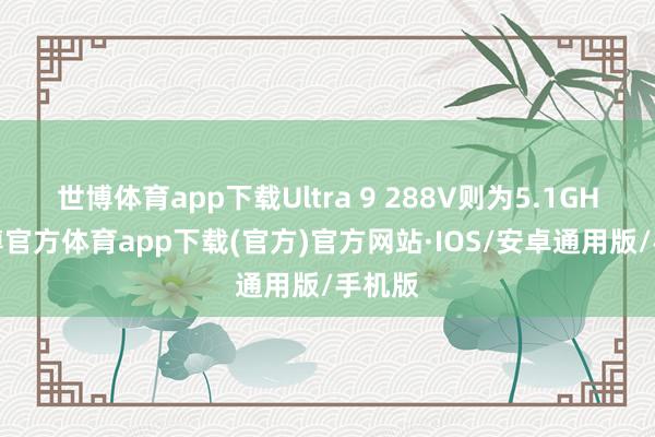 世博体育app下载Ultra 9 288V则为5.1GHz-世博官方体育app下载(官方)官方网站·IOS/安卓通用版/手机版