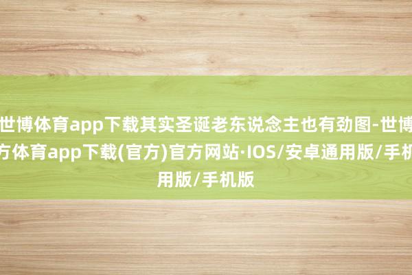 世博体育app下载其实圣诞老东说念主也有劲图-世博官方体育app下载(官方)官方网站·IOS/安卓通用版/手机版