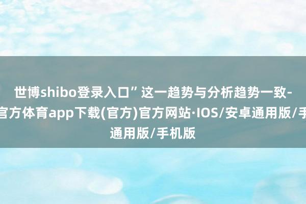 世博shibo登录入口”　　这一趋势与分析趋势一致-世博官方体育app下载(官方)官方网站·IOS/安卓通用版/手机版
