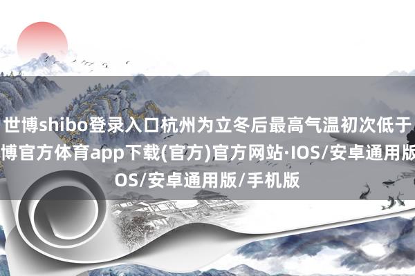 世博shibo登录入口杭州为立冬后最高气温初次低于10℃-世博官方体育app下载(官方)官方网站·IOS/安卓通用版/手机版