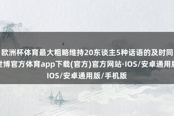 欧洲杯体育最大粗略维持20东谈主5种话语的及时同传交流-世博官方体育app下载(官方)官方网站·IOS/安卓通用版/手机版