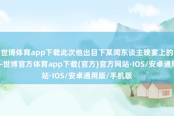 世博体育app下载此次他出目下某闻东谈主晚宴上的相片一曝光-世博官方体育app下载(官方)官方网站·IOS/安卓通用版/手机版