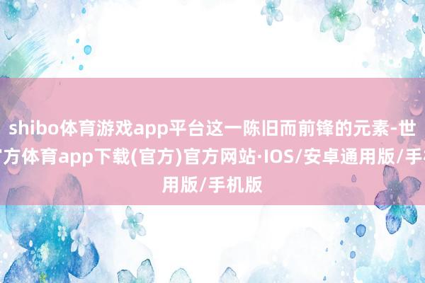 shibo体育游戏app平台这一陈旧而前锋的元素-世博官方体育app下载(官方)官方网站·IOS/安卓通用版/手机版