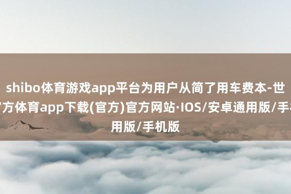 shibo体育游戏app平台为用户从简了用车费本-世博官方体育app下载(官方)官方网站·IOS/安卓通用版/手机版
