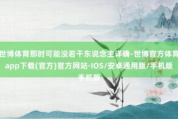 世博体育那时可能没若干东说念主详确-世博官方体育app下载(官方)官方网站·IOS/安卓通用版/手机版