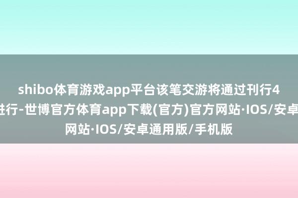 shibo体育游戏app平台　　该笔交游将通过刊行4亿股代价股份进行-世博官方体育app下载(官方)官方网站·IOS/安卓通用版/手机版