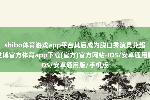 shibo体育游戏app平台其后成为脱口秀演员兼超商伙计-世博官方体育app下载(官方)官方网站·IOS/安卓通用版/手机版