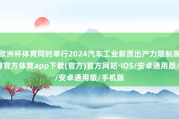 欧洲杯体育同时举行2024汽车工业新质出产力限制展示-世博官方体育app下载(官方)官方网站·IOS/安卓通用版/手机版