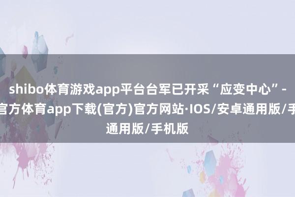 shibo体育游戏app平台台军已开采“应变中心”-世博官方体育app下载(官方)官方网站·IOS/安卓通用版/手机版