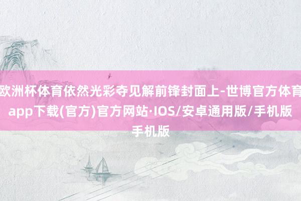 欧洲杯体育依然光彩夺见解前锋封面上-世博官方体育app下载(官方)官方网站·IOS/安卓通用版/手机版